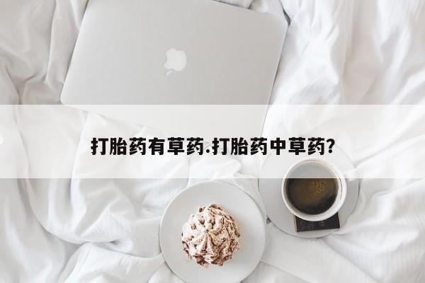 米非司酮片方旗舰店打胎药有草药.打胎药中草药？