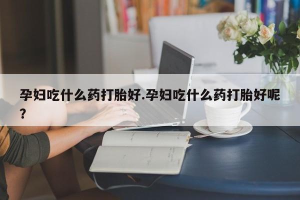 米非司酮片方旗舰店孕妇吃什么药打胎好.孕妇吃什么药打胎好呢？