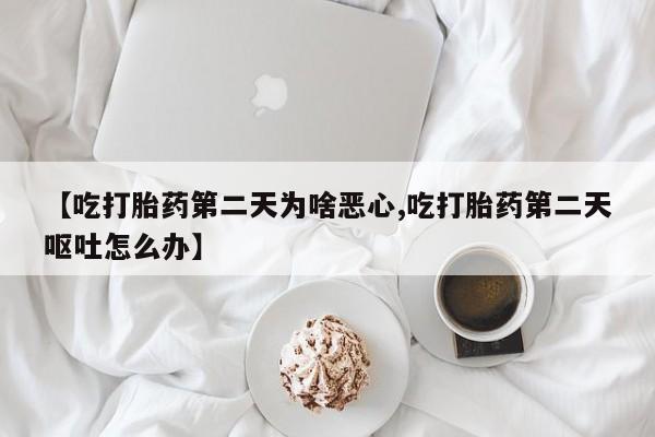 米非司酮片方旗舰店【吃打胎药第二天为啥恶心,吃打胎药第二天呕吐怎么办】