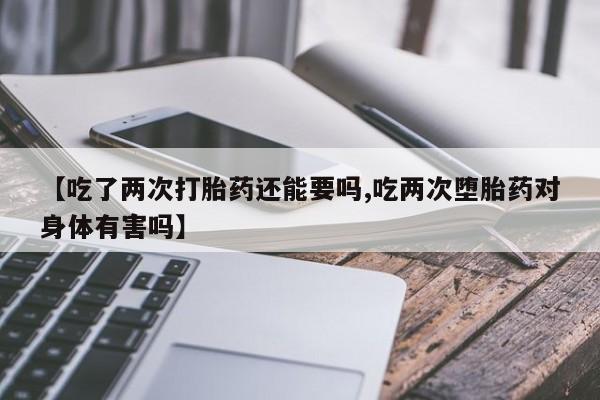 米非司酮片方旗舰店【吃了两次打胎药还能要吗,吃两次堕胎药对身体有害吗】