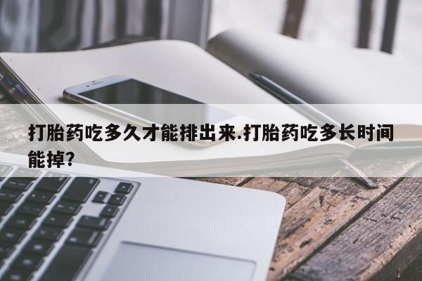 米非司酮片方旗舰店打胎药吃多久才能排出来.打胎药吃多长时间能掉？