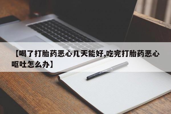 米非司酮片方旗舰店【喝了打胎药恶心几天能好,吃完打胎药恶心呕吐怎么办】