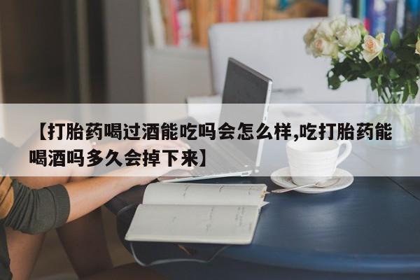 米非司酮片方旗舰店【打胎药喝过酒能吃吗会怎么样,吃打胎药能喝酒吗多久会掉下来】