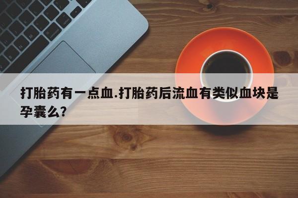 米非司酮片方旗舰店打胎药有一点血.打胎药后流血有类似血块是孕囊么？