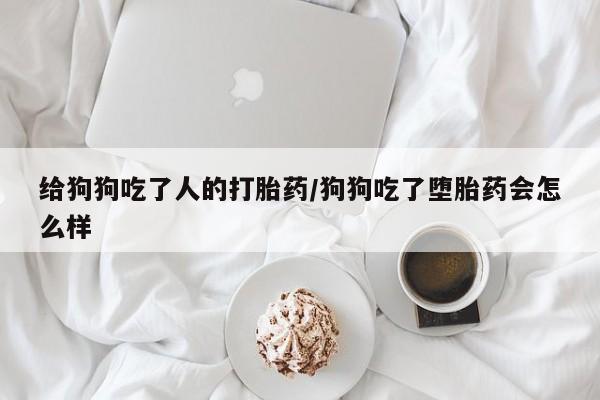 米非司酮片方旗舰店给狗狗吃了人的打胎药/狗狗吃了堕胎药会怎么样