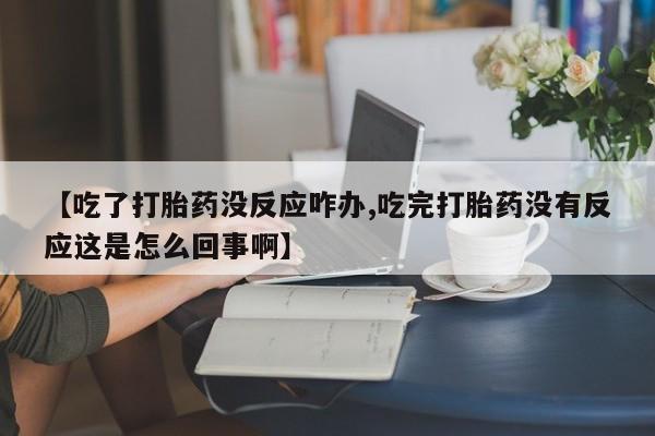 米非司酮片方旗舰店【吃了打胎药没反应咋办,吃完打胎药没有反应这是怎么回事啊】