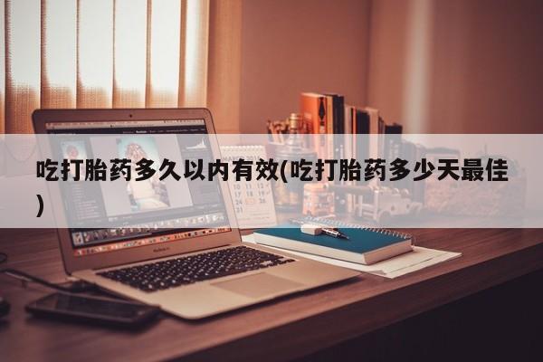 米非司酮片方旗舰店吃打胎药多久以内有效(吃打胎药多少天最佳)