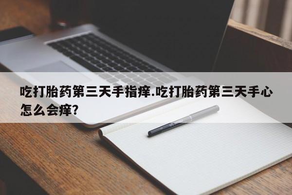 米非司酮片方旗舰店吃打胎药第三天手指痒.吃打胎药第三天手心怎么会痒？