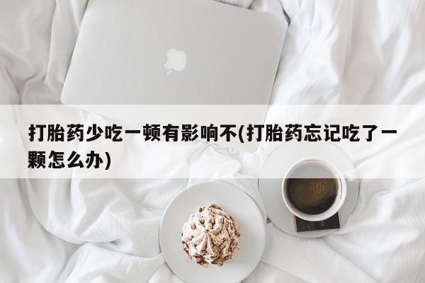 米非司酮片方旗舰店打胎药少吃一顿有影响不(打胎药忘记吃了一颗怎么办)