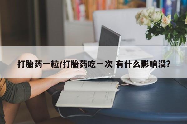 米非司酮片方旗舰店打胎药一粒/打胎药吃一次 有什么影响没?