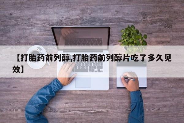 米非司酮片方旗舰店【打胎药前列醇,打胎药前列醇片吃了多久见效】