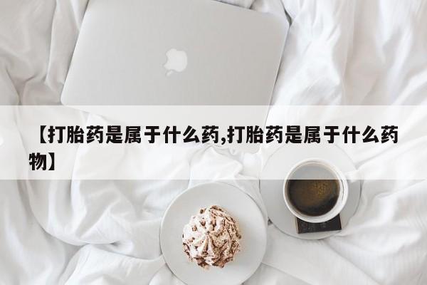米非司酮片方旗舰店【打胎药是属于什么药,打胎药是属于什么药物】
