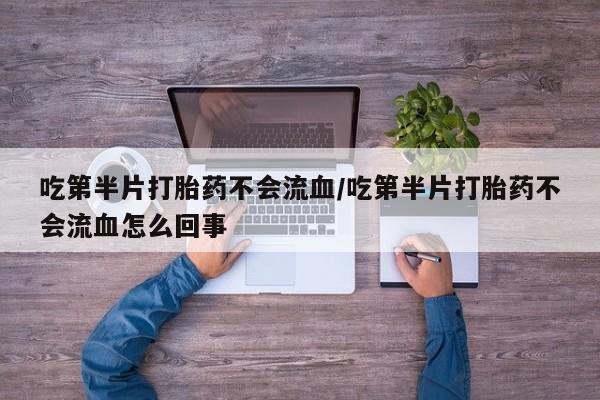 米非司酮片方旗舰店吃第半片打胎药不会流血/吃第半片打胎药不会流血怎么回事