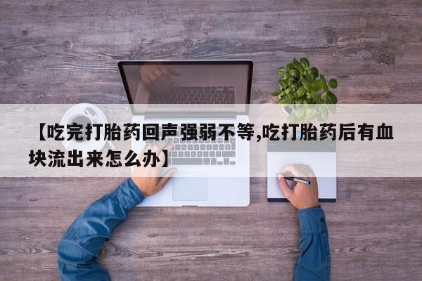 米非司酮片方旗舰店【吃完打胎药回声强弱不等,吃打胎药后有血块流出来怎么办】