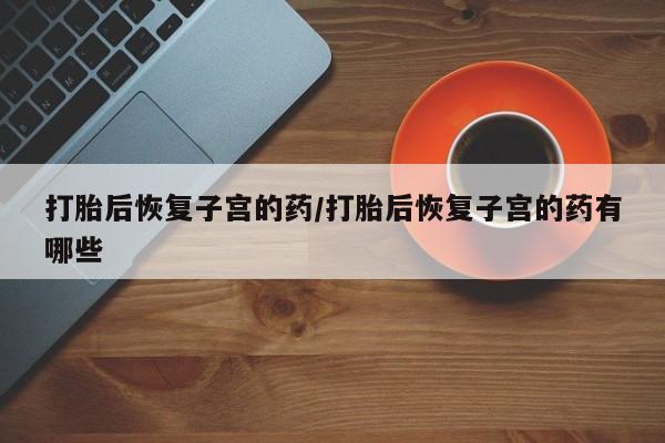 米非司酮片方旗舰店打胎后恢复子宫的药/打胎后恢复子宫的药有哪些
