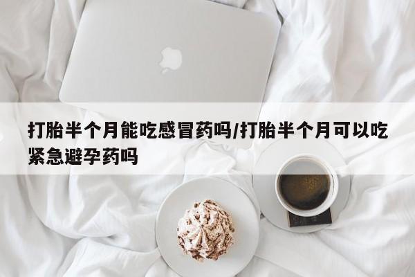 米非司酮片方旗舰店打胎半个月能吃感冒药吗/打胎半个月可以吃紧急避孕药吗