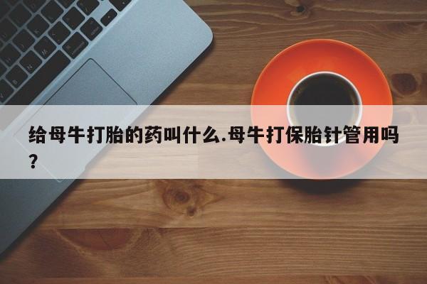米非司酮片方旗舰店给母牛打胎的药叫什么.母牛打保胎针管用吗？