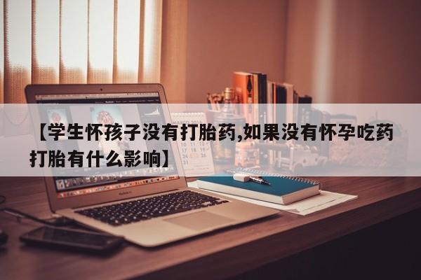 米非司酮片方旗舰店【学生怀孩子没有打胎药,如果没有怀孕吃药打胎有什么影响】