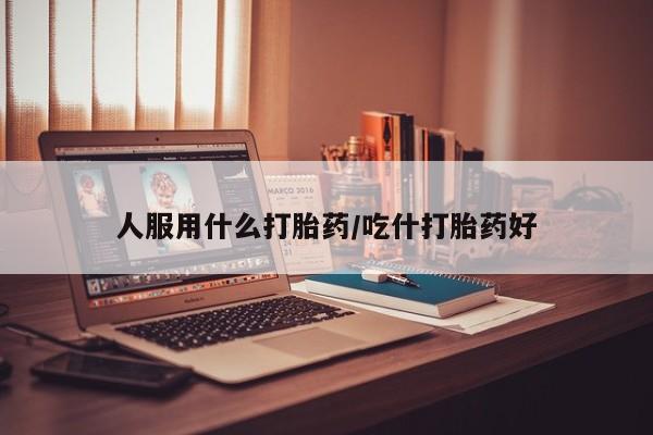 米非司酮片方旗舰店人服用什么打胎药/吃什打胎药好
