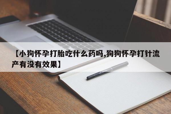 米非司酮片方旗舰店【小狗怀孕打胎吃什么药吗,狗狗怀孕打针流产有没有效果】