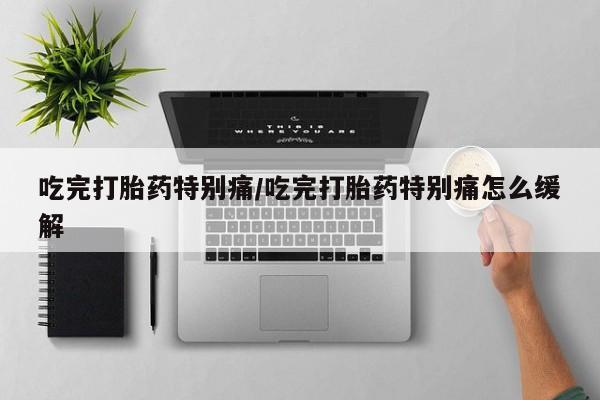 米非司酮片方旗舰店吃完打胎药特别痛/吃完打胎药特别痛怎么缓解