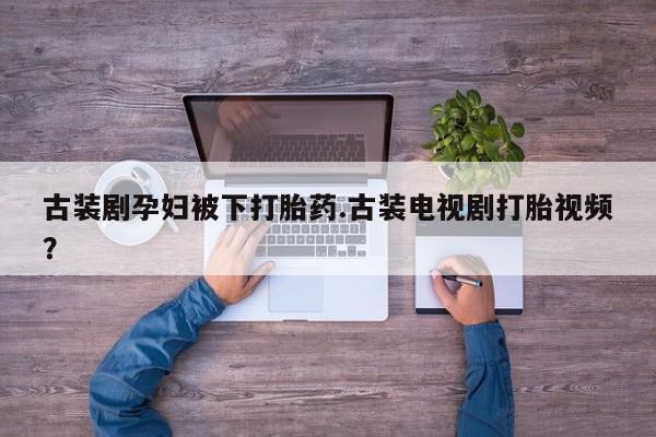 米非司酮片方旗舰店古装剧孕妇被下打胎药.古装电视剧打胎视频？
