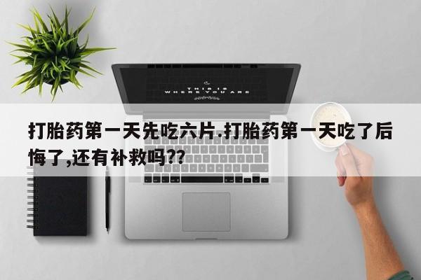 米非司酮片方旗舰店打胎药第一天先吃六片.打胎药第一天吃了后悔了,还有补救吗?？