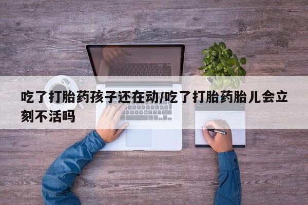 米非司酮片方旗舰店吃了打胎药孩子还在动/吃了打胎药胎儿会立刻不活吗
