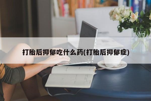 米非司酮片方旗舰店打胎后抑郁吃什么药(打胎后抑郁症)