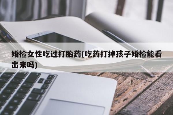 米非司酮片方旗舰店婚检女性吃过打胎药(吃药打掉孩子婚检能看出来吗)