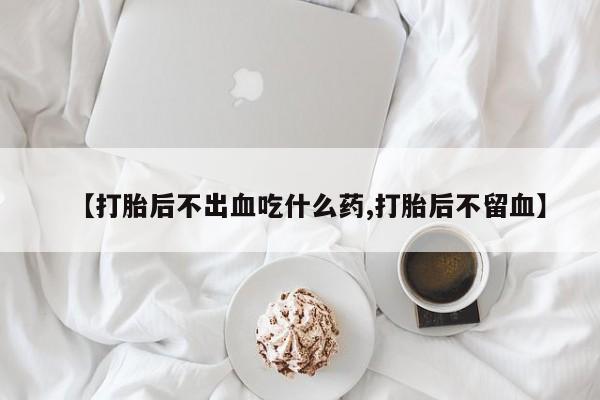 米非司酮片方旗舰店【打胎后不出血吃什么药,打胎后不留血】