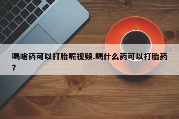 米非司酮片方旗舰店喝啥药可以打胎呢视频.喝什么药可以打胎药？
