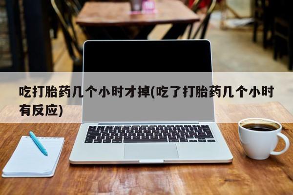 米非司酮片方旗舰店吃打胎药几个小时才掉(吃了打胎药几个小时有反应)