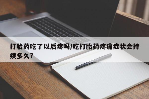 米非司酮片方旗舰店打胎药吃了以后疼吗/吃打胎药疼痛症状会持续多久?