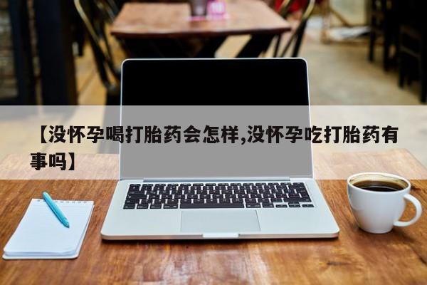 米非司酮片方旗舰店【没怀孕喝打胎药会怎样,没怀孕吃打胎药有事吗】