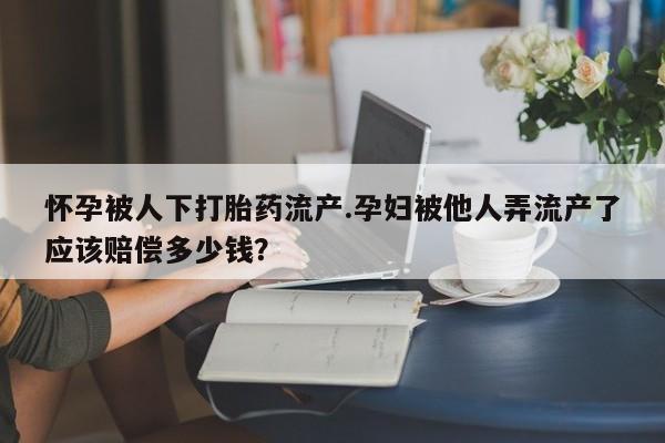 米非司酮片方旗舰店怀孕被人下打胎药流产.孕妇被他人弄流产了应该赔偿多少钱？