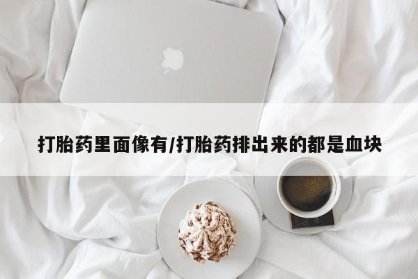 米非司酮片方旗舰店打胎药里面像有/打胎药排出来的都是血块