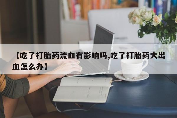 米非司酮片方旗舰店【吃了打胎药流血有影响吗,吃了打胎药大出血怎么办】