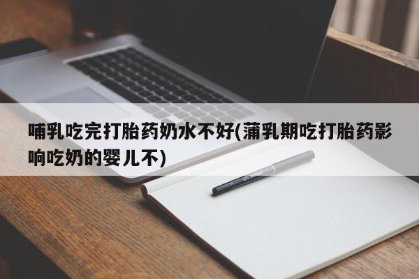 米非司酮片方旗舰店哺乳吃完打胎药奶水不好(蒲乳期吃打胎药影响吃奶的婴儿不)