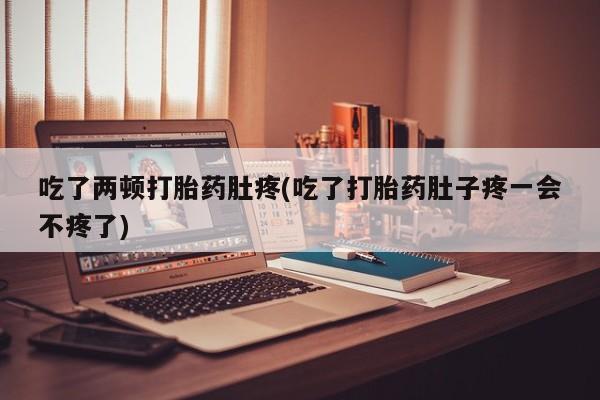米非司酮片方旗舰店吃了两顿打胎药肚疼(吃了打胎药肚子疼一会不疼了)