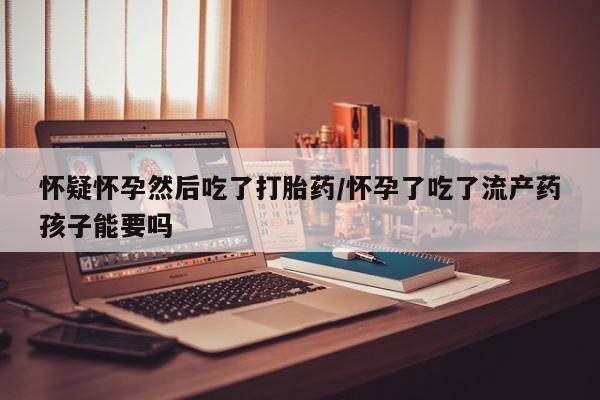 米非司酮片方旗舰店怀疑怀孕然后吃了打胎药/怀孕了吃了流产药孩子能要吗
