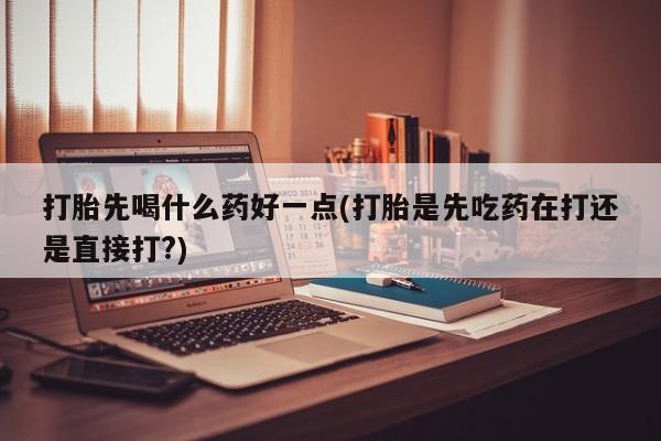 米非司酮片方旗舰店打胎先喝什么药好一点(打胎是先吃药在打还是直接打?)