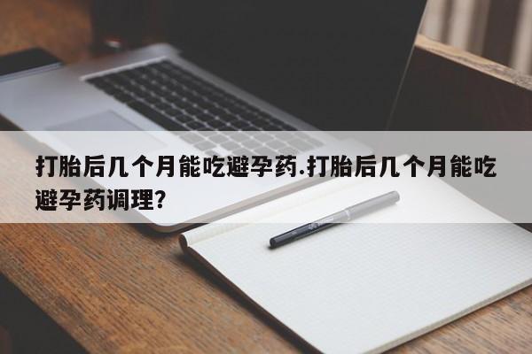 米非司酮片方旗舰店打胎后几个月能吃避孕药.打胎后几个月能吃避孕药调理？