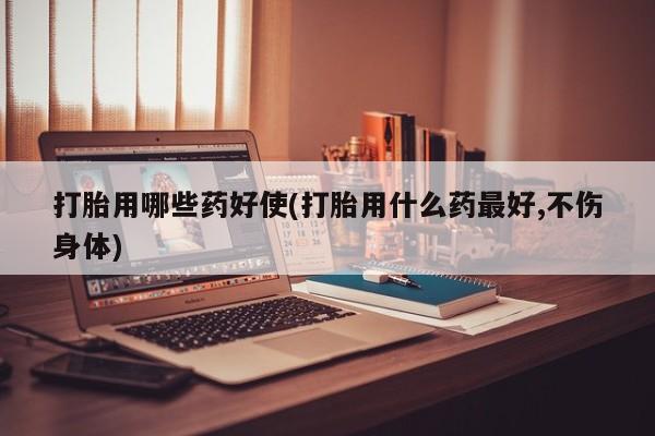 米非司酮片方旗舰店打胎用哪些药好使(打胎用什么药最好,不伤身体)