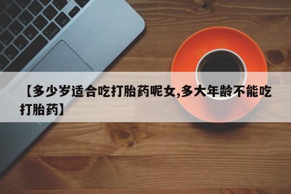 米非司酮片方旗舰店【多少岁适合吃打胎药呢女,多大年龄不能吃打胎药】