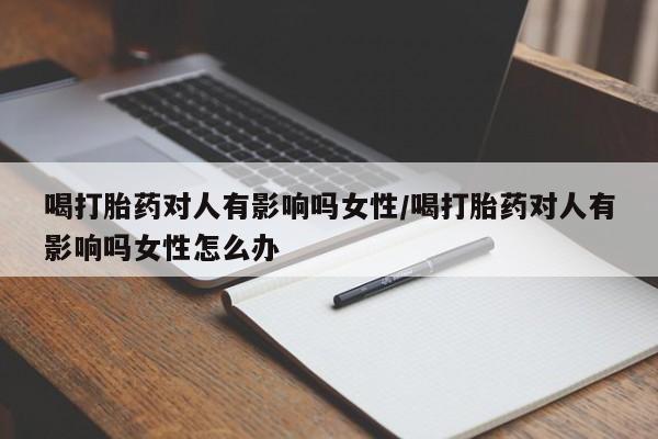 米非司酮片方旗舰店喝打胎药对人有影响吗女性/喝打胎药对人有影响吗女性怎么办
