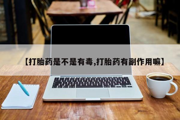 米非司酮片方旗舰店【打胎药是不是有毒,打胎药有副作用嘛】