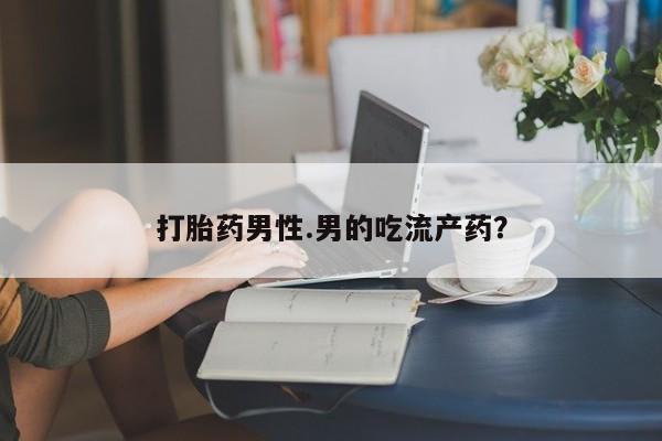 米非司酮片方旗舰店打胎药男性.男的吃流产药？