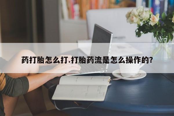 米非司酮片方旗舰店药打胎怎么打.打胎药流是怎么操作的？