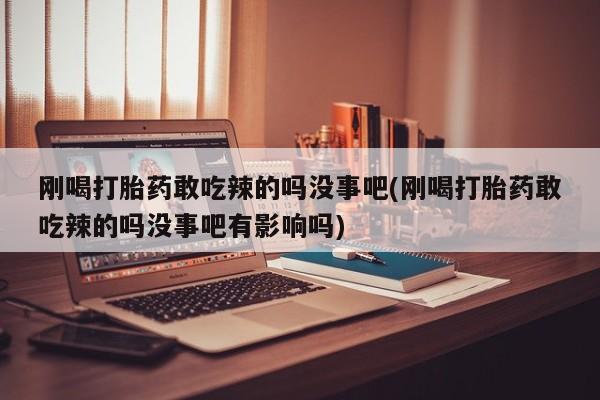米非司酮片方旗舰店刚喝打胎药敢吃辣的吗没事吧(刚喝打胎药敢吃辣的吗没事吧有影响吗)